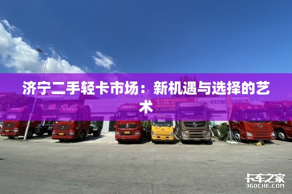 济宁二手轻卡市场:新机遇与选择的艺术