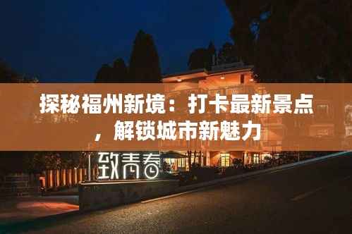 探秘福州新境：打卡最新景点，解锁城市新魅力