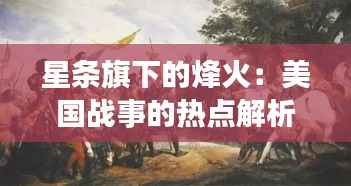 星条旗下的烽火：美国战事的热点解析