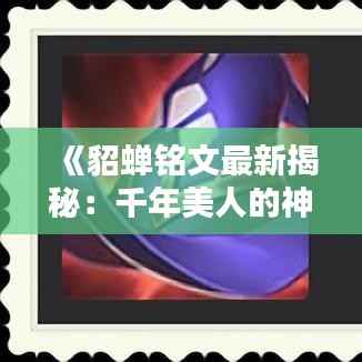 《貂蝉铭文最新揭秘：千年美人的神秘印记》