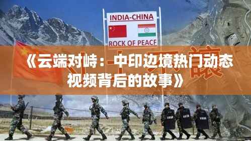 《云端对峙：中印边境热门动态视频背后的故事》
