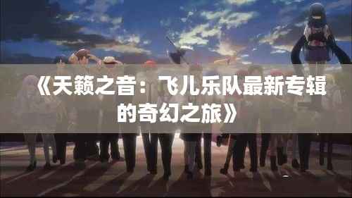 《天籁之音:飞儿乐队最新专辑的奇幻之旅》