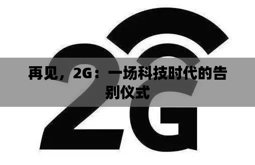 再见，2G：一场科技时代的告别仪式