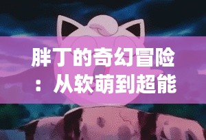 胖丁的奇幻冒险：从软萌到超能的蜕变