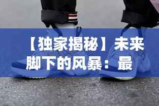 【独家揭秘】未来脚下的风暴：最新球鞋爆料大揭秘