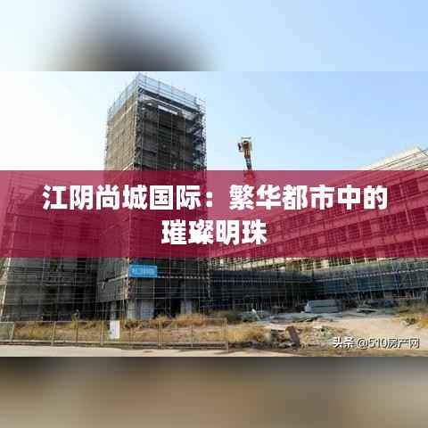 江阴尚城国际：繁华都市中的璀璨明珠