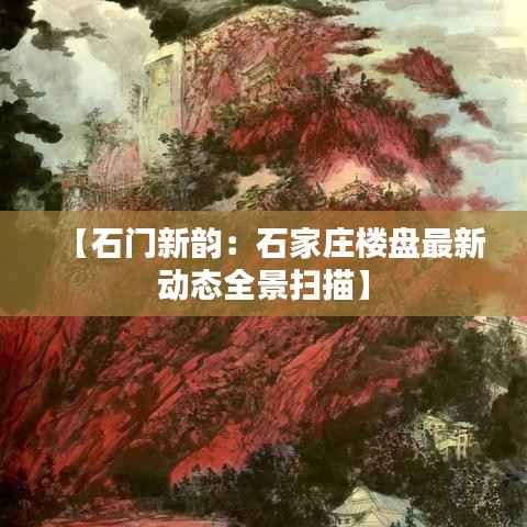 【石门新韵：石家庄楼盘最新动态全景扫描】