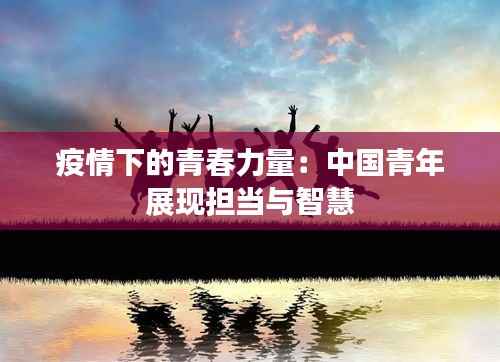 疫情下的青春力量：中国青年展现担当与智慧