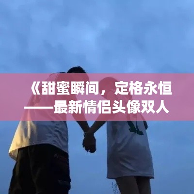 《甜蜜瞬间，定格永恒——最新情侣头像双人可爱风来袭！》