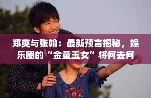 郑爽与张翰:最新预言揭秘,娱乐圈的“金童玉女”将何去何从?