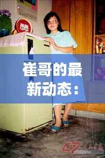 崔哥的最新动态：揭秘他的新作品与生活变迁