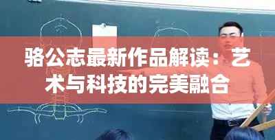 骆公志最新作品解读:艺术与科技的完美融合