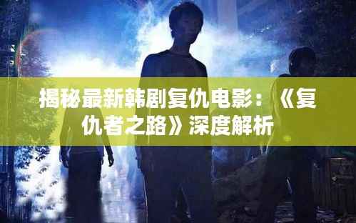 揭秘最新韩剧复仇电影：《复仇者之路》深度解析