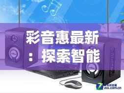 彩音惠最新：探索智能音响的无限可能