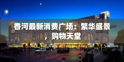 香河最新消费广场：繁华盛景，购物天堂