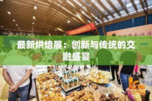 最新烘焙展：创新与传统的交融盛宴