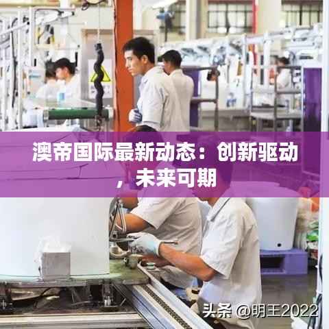 澳帝国际最新动态：创新驱动，未来可期