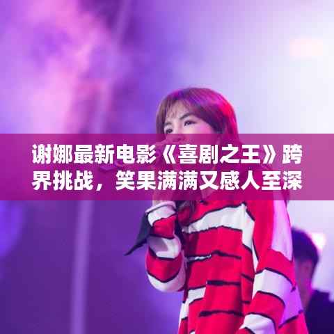 谢娜最新电影《喜剧之王》跨界挑战，笑果满满又感人至深