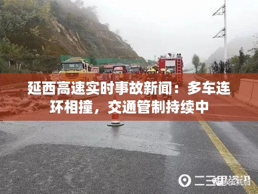延西高速实时事故新闻：多车连环相撞，交通管制持续中