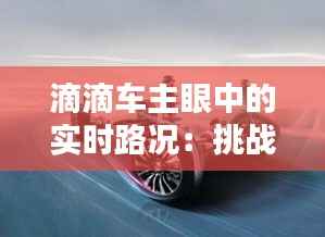 滴滴车主眼中的实时路况：挑战与机遇并存