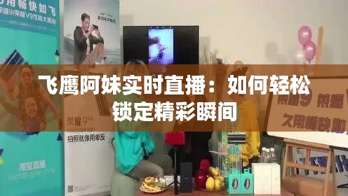 飞鹰阿妹实时直播：如何轻松锁定精彩瞬间
