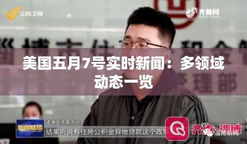 美国五月7号实时新闻：多领域动态一览