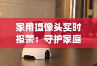 家用摄像头实时报警：守护家庭安全的智能守卫