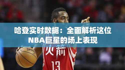 哈登实时数据：全面解析这位NBA巨星的场上表现