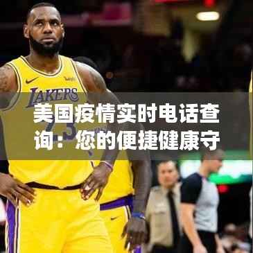 美国疫情实时电话查询:您的便捷健康守护者