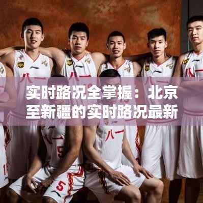实时路况全掌握：北京至新疆的实时路况最新动态