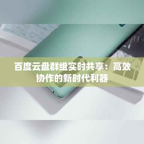 百度云盘群组实时共享：高效协作的新时代利器