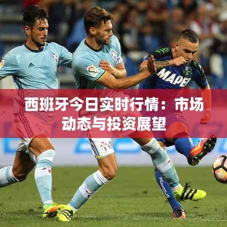 西班牙今日实时行情：市场动态与投资展望