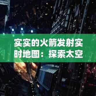 实实的火箭发射实时地图：探索太空的视觉之旅