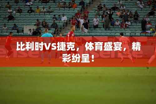 比利时VS捷克，体育盛宴，精彩纷呈！