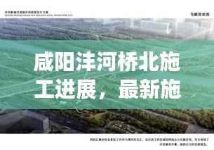 咸阳沣河桥北施工进展，最新施工时间揭秘