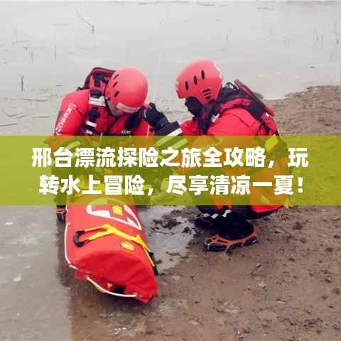 邢台漂流探险之旅全攻略，玩转水上冒险，尽享清凉一夏！