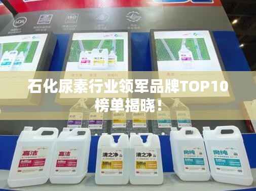 石化尿素行业领军品牌TOP10榜单揭晓！
