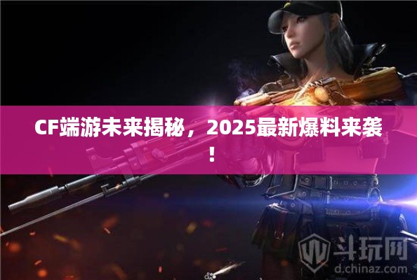 CF端游未来揭秘，2025最新爆料来袭！