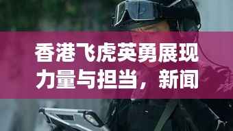 香港飞虎英勇展现力量与担当，新闻头条瞩目报道