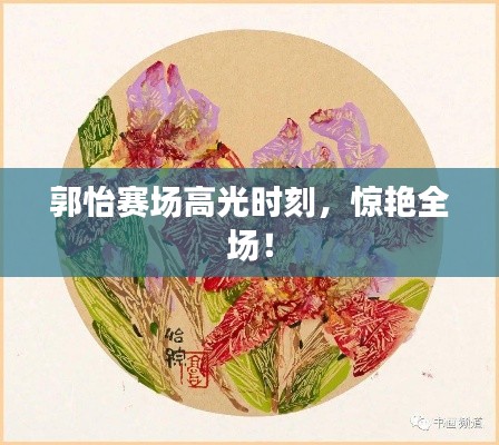 郭怡赛场高光时刻，惊艳全场！