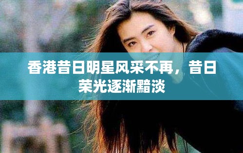 香港昔日明星风采不再，昔日荣光逐渐黯淡