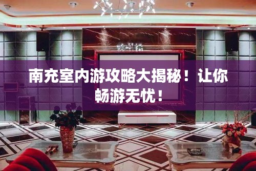 南充室内游攻略大揭秘！让你畅游无忧！