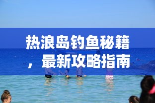 热浪岛钓鱼秘籍，最新攻略指南来袭！