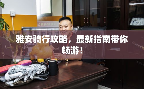 雅安骑行攻略，最新指南带你畅游！