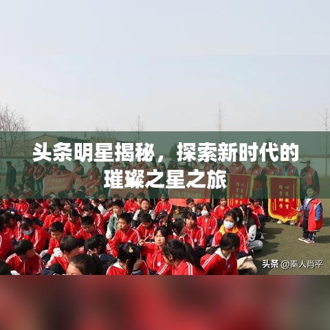 头条明星揭秘，探索新时代的璀璨之星之旅
