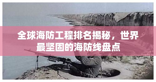 全球海防工程排名揭秘，世界最坚固的海防线盘点