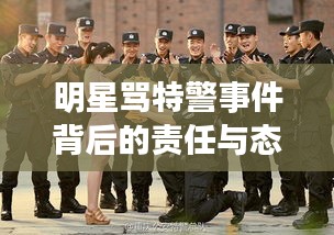 明星骂特警事件背后的责任与态度，公众人物应有的担当与反思