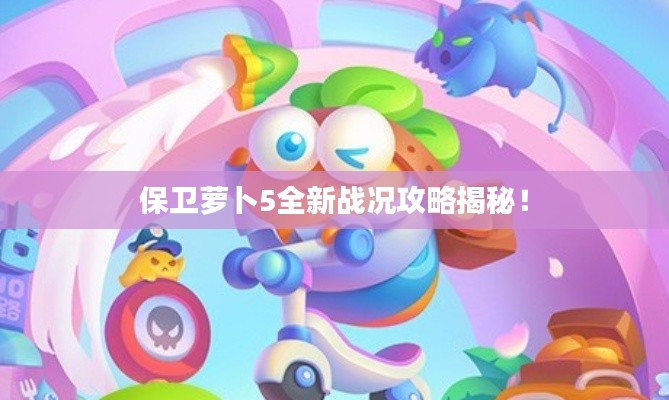 保卫萝卜5全新战况攻略揭秘！