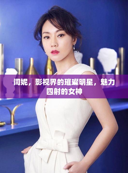 闫妮，影视界的璀璨明星，魅力四射的女神