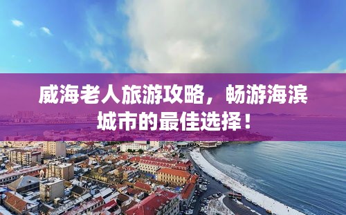 威海老人旅游攻略,畅游海滨城市的最佳选择!